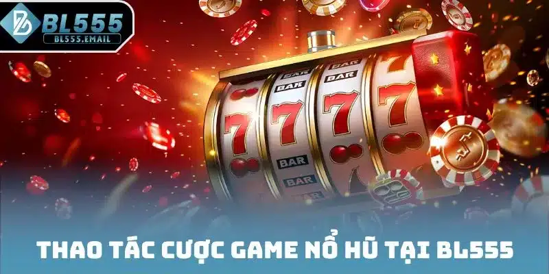 Thao tác cược game nổ hũ tại BL555